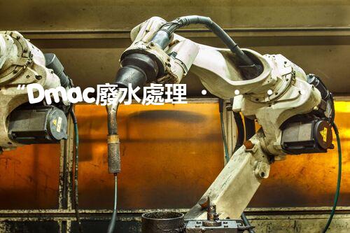 “Dmac廢水處理，綠色環(huán)保新篇章”